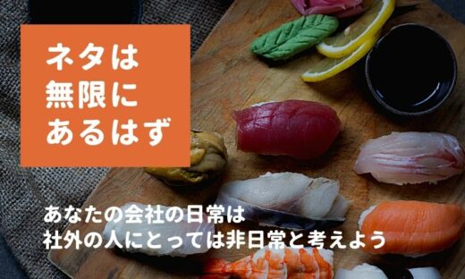 あなたの会社の日常は、社外の人にとっては非日常だと考えればネタは無限にある。