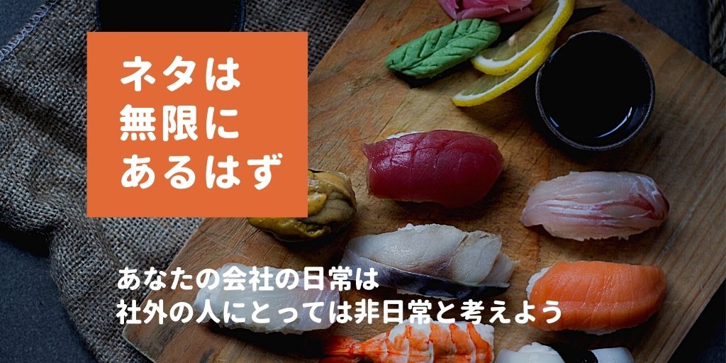 あなたの会社の日常は、社外の人にとっては非日常だと考えればネタは無限にある。