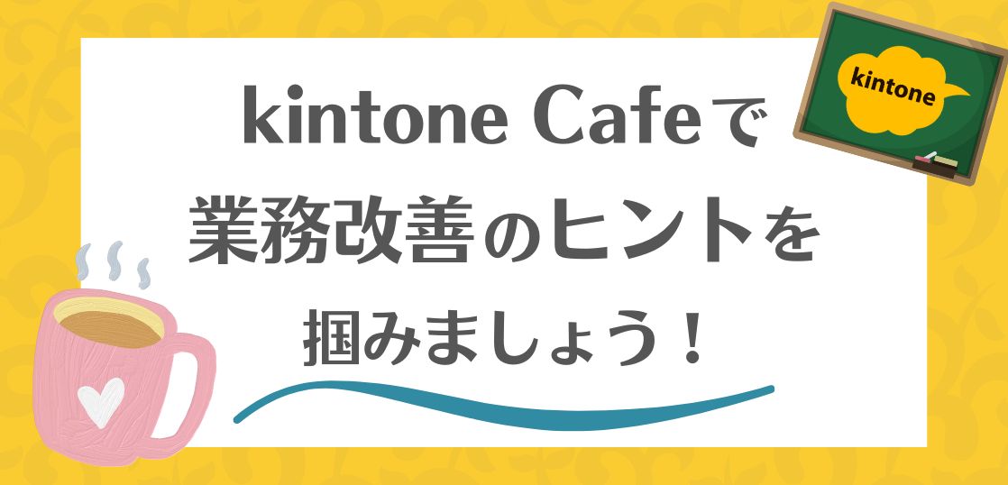 kintone Cafeで業務改善のヒントを掴みましょう！