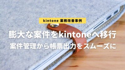 膨大な案件をkintoneへ移行案件管理から帳票出力をスムーズに