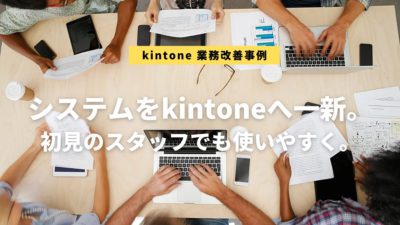 システムをkintoneへ一新。 初見のスタッフでも使いやすく。