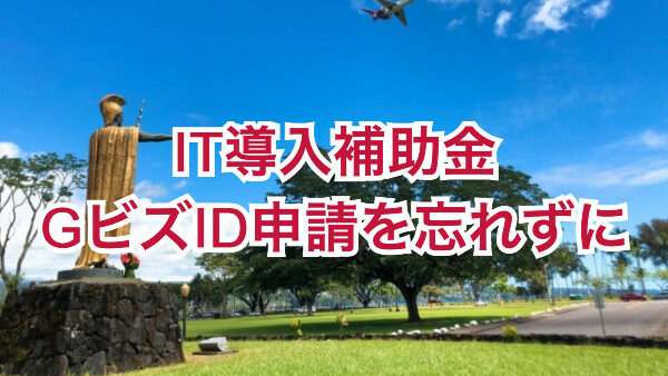 IT導入補助金「Gビズ IDプライム」の取得準備はお早めに。